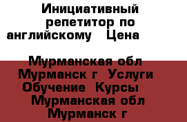 Инициативный репетитор по английскому › Цена ­ 400 - Мурманская обл., Мурманск г. Услуги » Обучение. Курсы   . Мурманская обл.,Мурманск г.